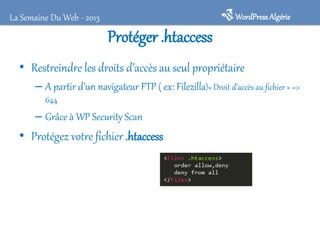 WordPressAlgérieLa Semaine Du Web - 2013
Protéger .htaccess
• Restreindre les droits d’accès au seul propriétaire
– A partir d’un navigateur FTP ( ex: Filezilla)« Droit d’accès au fichier » =>
644
– Grâce à WP Security Scan
• Protégez votre fichier .htaccess
 