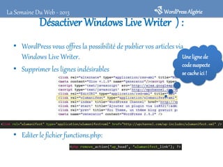Désactiver Windows LiveWriter ) :
• WordPress vous offres la possibilité de publier vos articles via
Windows Live Writer.
• Supprimer les lignes indésirables
• Editer le fichier functions.php:
WordPressAlgérieLa Semaine Du Web - 2013
Unelignede
codesuspecte
se cacheici !
 