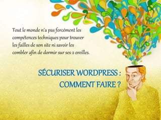 Tout le monde n'a pas forcément les
compétences techniques pour trouver
les failles de son site ni savoir les
combler afin de dormir sur ses 2 oreilles.

SÉCURISER WORDPRESS :
COMMENT FAIRE ?

 