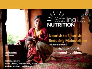 Nourish to Flourish:
Reducing Malnutrition
all people have a
Team Name:
Achievers
Team Members:
Ritika Grover, Prateek Puri, Aastha Trehan
Ruchika Khaitan, Neha Singh

right to food &
good nutrition.

 