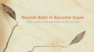 Brain needs to be exercised to stretch itself
Nourish Brain to Become Super
 