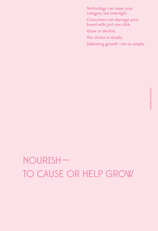 Technology can wipe your
            category out overnight.
            Consumers can damage your
            brand with just one click.
            Grow or decline.
            The choice is simple.
            Delivering growth – not so simple.




                                                 nourish brands




Nourish ––
to cause or help grow
 