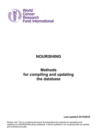 NOURISHING
Methods
for compiling and updating
the database
Last updated 24/10/2016
Please note: This is a working document that describes the methods for populating and
updating our NOURISHING policy database. It will be updated on an on-going basis as needed,
and reviewed annually.
 