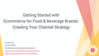 Getting Started with
Ecommerce for Food & Beverage Brands:
Creating Your Channel Strategy
Christie Lee
516-967-8810
christie@nourishingfoodmarketing.com
https://www.nourishingfoodmarketing.com/
https://www.linkedin.com/in/christieslee/
 