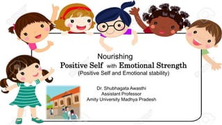 Nourishing
Positive Self with Emotional Strength
(Positive Self and Emotional stability)
Dr. Shubhagata Awasthi
Assistant Professor
Amity University Madhya Pradesh
 
