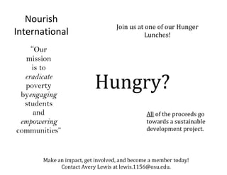 All of the proceeds go towards a sustainable development project.“Our mission is to eradicate poverty by engaging students and empowering communities”Make an impact, get involved, and become a member today!Contact Avery Lewis at lewis.1156@osu.edu.Nourish InternationalHungry?Join us at one of our Hunger Lunches! 