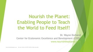 Nourish the Planet:
Enabling People to Teach
the World to Feed Itself!
Dr. Wayne Dorband
Center for Ecolonomic Excellence and Development (CEED)
www.nourishtheplanet.com
www.nourishtheplanet.com

text your email to 303-872-4338 for slides and audio

 