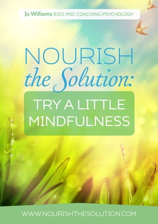 Jo Williams B.Ed, MSc Coaching Psychology
try a little
mindfulness
www.nourishthesolution.com
nourish
the Solution:
 