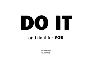 DO IT
{and do it for YOU}

       Nour Malaeb
       RKS Design
 