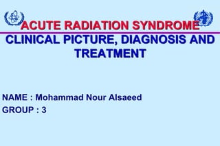ACUTE RADIATION SYNDROME
CLINICAL PICTURE, DIAGNOSIS AND
TREATMENT
NAME : Mohammad Nour Alsaeed
GROUP : 3
 