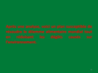 Après une analyse, voici un plan susceptible de
résoudre le dilemme alimentaire mondial tout
en réduisant les dégâts causés sur
l’environnement.
15
 