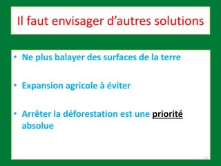 Il faut envisager d’autres solutions
• Ne plus balayer des surfaces de la terre
• Expansion agricole à éviter
• Arrêter la déforestation est une priorité
absolue
17
 