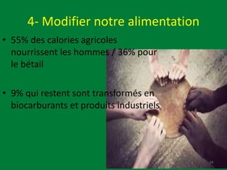 4- Modifier notre alimentation
• 55% des calories agricoles
nourrissent les hommes / 36% pour
le bétail
• 9% qui restent sont transformés en
biocarburants et produits industriels
24
 