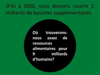 D’ici à 2050, nous devrons nourrir 2
milliards de bouches supplémentaires.
Où trouverons-
nous assez de
ressources
alimentaires pour
9 milliards
d’humains?
5
 