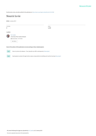See discussions, stats, and author profiles for this publication at: https://www.researchgate.net/publication/312197882
Nourrir la vie
Article · January 2017
CITATIONS
0
READS
1,150
1 author:
Some of the authors of this publication are also working on these related projects:
Voies et sciences du taijiquan - Pour répondre aux défis contemporains View project
Expert gesture analysis through motion capture using statistical modeling and machine learning View project
Eric Caulier
University of Nice Sophia Antipolis
20 PUBLICATIONS   7 CITATIONS   
SEE PROFILE
All content following this page was uploaded by Eric Caulier on 11 January 2017.
The user has requested enhancement of the downloaded file.
 