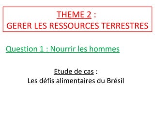 THEME 2 :
GERER LES RESSOURCES TERRESTRES
Question 1 : Nourrir les hommes
Etude de cas :
Les défis alimentaires du Brésil
 