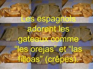Les espagnols adorent les gateaux comme “les orejas” et “las filloas” (crêpes).