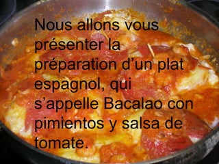 Nous allons vous présenter la préparation d’un plat espagnol, qui s’appelle Bacalao con pimientos y salsa de tomate.