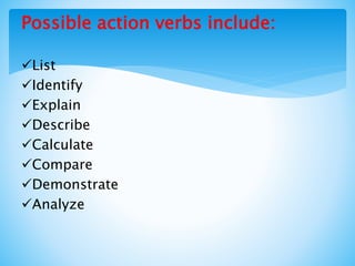Possible action verbs include:
List
Identify
Explain
Describe
Calculate
Compare
Demonstrate
Analyze
 