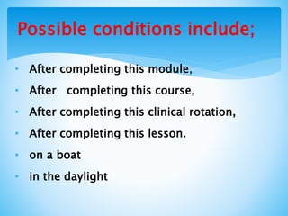 Possible conditions include;
• After completing this module,
• After completing this course,
• After completing this clinical rotation,
• After completing this lesson.
• on a boat
• in the daylight
 