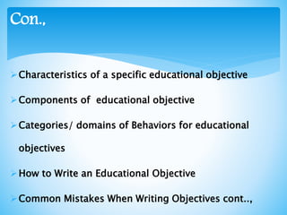 Characteristics of a specific educational objective
Components of educational objective
Categories/ domains of Behaviors for educational
objectives
How to Write an Educational Objective
Common Mistakes When Writing Objectives cont..,
Con.,
 