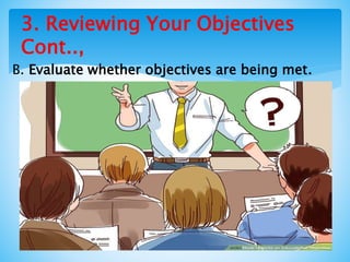 3. Reviewing Your Objectives
Cont..,
B. Evaluate whether objectives are being met.
 