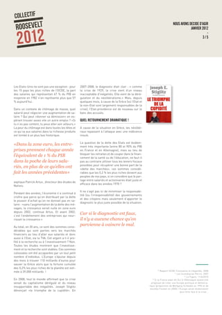 NOUS AVONS DECIDE D’AGIR
JANVIER 2012
-
3 / 5
Les Etats-Unis ne sont pas une exception : pour
les 15 pays les plus riches de l’OCDE, la part
des salaires qui représentait 67 % du PIB en
moyenne en 1982 n’en représente plus que 57
% aujourd’hui .
Dans un contexte de chômage de masse, quel
salarié peut négocier une augmentation de sa-
laire ? Qui peut «donner sa démission» en es-
pérant trouver assez vite un autre emploi ? «Si
tu n’es pas content, tu peux aller voir ailleurs.»
La peur du chômage est dans toutes les têtes et
ce qui va aux salaires dans la richesse produite
est tombé à un plus bas historique.
«Dans la zone euro, les entre-
prises prennent chaque année
l’équivalent de 1 % du PIB
dans la poche de leurs sala-
riés, en plus de ce qu’elles ont
fait les années précédentes»
explique Patrick Artus , directeur des études de
Natixis.
Pendant des années, l’économie n’a continué à
croître que parce qu’on distribuait par la dette
le pouvoir d’achat qu’on ne donnait pas en sa-
laire : «sans l’augmentation de la dette des mé-
nages, la croissance serait nulle en zone euro
depuis 2002, continue Artus. Et avant 2002,
c’est l’endettement des entreprises qui nour-
rissait la croissance.»
Au total, en 30 ans, ce sont des sommes consi-
dérables qui sont parties vers les marchés
financiers au lieu d’aller aux salariés et donc
aussi à l’Etat, via la TVA. Cet argent a-t-il pro-
fité à la recherche ou à l’investissement ? Non.
Toutes les études montrent que l’investisse-
ment et la recherche sont stables. Ces sommes
colossales ont été accaparées par un tout petit
nombre d’individus. L’Europe s’épuise depuis
des mois à trouver 110 milliards d’euros pour
sauver la Grèce alors que la fortune cumulée
des 0,2% les plus riches de la planète est esti-
mée à 39.000 milliards !
En 2008, tout le monde affirmait que la crise
venait du capitalisme dérégulé et du niveau
insupportable des inégalités. Joseph Stiglitz
dénonçait «le triomphe de la cupidité». En
2007-2008, le diagnostic était clair : « comme
la crise de 1929, la crise vient d’un niveau
inacceptable d’inégalités. Elle vient de la déré-
gulation et du néolibéralisme.» Mais, depuis
quelques mois, à cause de la Grèce (où l’Etat et
le non-Etat sont largement responsables de la
crise), l’Etat-providence est de nouveau sur le
banc des accusés.
QUEL RETOURNEMENT DRAMATIQUE !
A cause de la situation en Grèce, les néolibé-
raux repassent à l’attaque avec une indécence
inouïe.
La question de la dette des Etats est évidem-
ment très importante (entre 80 et 90% du PIB
en France et en Allemagne), mais au lieu de
bloquer les retraites et de couper dans le finan-
cement de la santé ou de l’éducation, ne faut-il
pas au contraire utiliser tous les leviers fiscaux
possibles pour récupérer une bonne part de la
«dette des marchés», ces sommes considé-
rables que les 0,2 % les plus riches doivent aux
peuples de nos pays, si on considère que le par-
tage entre salariés et actionnaires était juste et
efficace dans les années 1970 ?
Il ne s’agit pas ici de minimiser la responsabi-
lité (ou l’irresponsabilité) des gouvernements
et des citoyens mais seulement d’apporter le
diagnostic le plus juste possible de la situation.
Car si le diagnostic est faux,
il n’y a aucune chance qu’on
parvienne à vaincre le mal.
	
  
10
Rapport OCDE Croissance et inégalités, 2008
11
Les Incendiaires Perrin, 2007
12
Le Figaro, 11/6/2010
13
Si la France avait dit Oui à l’Allemagne quand elle
proposait de créer une Europe politique et démocra-
tique (proposition de Wolfgang Schäuble en 1994 et de
Joschka Fischer en 2000), l’Europe serait évidemment
plus forte face à la crise...
 