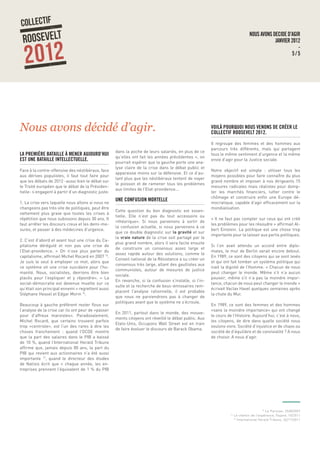 NOUS AVONS DECIDE D’AGIR
JANVIER 2012
-
5 / 5
LA PREMIÈRE BATAILLE À MENER AUJOURD’HUI
EST UNE BATAILLE INTELLECTUELLE.
Face à la contre-offensive des néolibéraux, face
aux dérives populistes, il faut tout faire pour
que les débats de 2012 -aussi bien le débat sur
le Traité européen que le débat de la Présiden-
tielle- s’engagent à partir d’un diagnostic juste:
1. La crise vers laquelle nous allons si nous ne
changeons pas très vite de politiques, peut être
nettement plus grave que toutes les crises à
répétition que nous subissons depuis 30 ans. Il
faut arrêter les discours creux et les demi-me-
sures, et passer à des médecines d’urgence.
2. C’est d’abord et avant tout une crise du Ca-
pitalisme dérégulé et non pas une crise de
l’Etat-providence. « On n’ose plus parler du
capitalisme, affirmait Michel Rocard en 2007 15
.
Je suis le seul à employer ce mot, alors que
ce système vit une crise suicidaire pour l’hu-
manité. Nous, socialistes, devrions être bien
placés pour l’expliquer et y répondre». « La
social-démocratie est devenue muette sur ce
qu’était son principal ennemi » regrettent aussi
Stéphane Hessel et Edgar Morin 16
.
Beaucoup à gauche préfèrent rester flous sur
l’analyse de la crise car ils ont peur de «passer
pour d’affreux marxistes». Paradoxalement,
Michel Rocard, que certains trouvent parfois
trop «centriste», est l’un des rares à dire les
choses franchement : quand l’OCDE montre
que la part des salaires dans le PIB a baissé
de 10 %, quand l’International Herald Tribune
affirme que, jamais depuis 80 ans, la part du
PIB qui revient aux actionnaires n’a été aussi
importante 17
, quand le directeur des études
de Natixis écrit que « chaque année, les en-
treprises prennent l’équivalent de 1 % du PIB
dans la poche de leurs salariés, en plus de ce
qu’elles ont fait les années précédentes », on
pourrait espérer que la gauche porte une ana-
lyse claire de la crise dans le débat public et
apparaisse moins sur la défensive. Et ce d’au-
tant plus que les néolibéraux tentent de noyer
le poisson et de ramener tous les problèmes
aux limites de l’Etat-providence...
UNE CONFUSION MORTELLE
Cette question du bon diagnostic est essen-
tielle. Elle n’est pas du tout accessoire ou
«théorique». Si nous parvenons à sortir de
la confusion actuelle, si nous parvenons à ce
que ce double diagnostic sur la gravité et sur
la vraie nature de la crise soit partagé par le
plus grand nombre, alors il sera facile ensuite
de construire un consensus assez large et
assez rapide autour des solutions, comme le
Conseil national de la Résistance a su créer un
consensus très large, allant des gaullistes aux
communistes, autour de mesures de justice
sociale.
En revanche, si la confusion s’installe, si l’in-
sulte et la recherche de bouc-émissaires rem-
placent l’analyse rationnelle, il est probable
que nous ne parviendrons pas à changer de
politiques avant que le système ne s’écroule.
En 2011, partout dans le monde, des mouve-
ments citoyens ont réveillé le débat public. Aux
Etats-Unis, Occupons Wall Street est en train
de faire évoluer le discours de Barack Obama.
VOILÀ POURQUOI NOUS VENONS DE CRÉER LE
COLLECTIF ROOSEVELT 2012.
Il regroupe des femmes et des hommes aux
parcours très différents, mais qui partagent
tous le même sentiment d’urgence et la même
envie d’agir pour la Justice sociale.
Notre objectif est simple : utiliser tous les
moyens possibles pour faire connaître du plus
grand nombre et imposer à nos dirigeants 15
mesures radicales mais réalistes pour domp-
ter les marchés financiers, lutter contre le
chômage et construire enfin une Europe dé-
mocratique, capable d’agir efficacement sur la
mondialisation.
« Il ne faut pas compter sur ceux qui ont créé
les problèmes pour les résoudre » affirmait Al-
bert Einstein. La politique est une chose trop
importante pour la laisser aux partis politiques.
Si l’on avait attendu un accord entre diplo-
mates, le mur de Berlin serait encore debout.
En 1989, ce sont des citoyens qui se sont levés
et qui ont fait tomber un système politique qui
niait la dignité de l’Homme. « Chacun de nous
peut changer le monde. Même s’il n’a aucun
pouvoir, même s’il n’a pas la moindre impor-
tance, chacun de nous peut changer le monde »
écrivait Vaclav Havel quelques semaines après
la chute du Mur.
En 1989, ce sont des femmes et des hommes
«sans la moindre importance» qui ont changé
le cours de l’Histoire. Aujourd’hui, c’est à nous,
les citoyens, de dire dans quelle société nous
voulons vivre. Société d’injustice et de chaos ou
société de d’équilibre et de convivialité ? A nous
de choisir. A nous d’agir.
15
Le Parisien, 25/8/2007
16
Le chemin de l’espérance, Fayard, 10/2011
17
International Herald Tribune, 26/11/2011
Nous avons décidé d’agir.
 