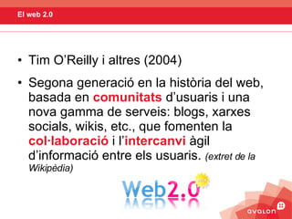 El web 2.0 <ul><li>Tim O’Reilly i altres (2004) </li></ul><ul><li>Segona generació en la història del web, basada en  comu...