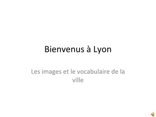 Bienvenus à Lyon Les images et le vocabulaire de la ville 