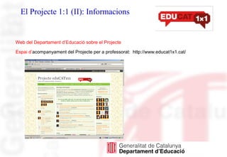 El Projecte 1:1 (II): Informacions
Web del Departament d’Educació sobre el Projecte
Espai d’acompanyament del Projecte per a professorat: http://www.educat1x1.cat/
 