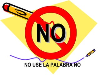 NO NO USE LA PALABRA NO 
