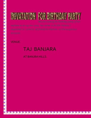 We are inviting for birthday party of her 
nephew as on 19-nov 2014 her name is ALIZA Fatima I 
requested to come to all friends & relatives on the auspicious 
occasion. 
VENUE ; 
TAJ BANJARA 
AT BANJRA HILLS. 
