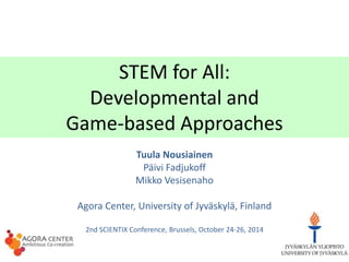 STEM for All:
Developmental and
Game-based Approaches
Tuula Nousiainen
Päivi Fadjukoff
Mikko Vesisenaho
Agora Center, University of Jyväskylä, Finland
2nd SCIENTIX Conference, Brussels, October 24-26, 2014
 