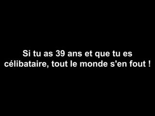 Si tu as 39 ans et que tu es célibataire, tout le monde s'en fout ! 