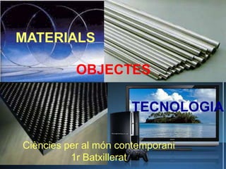 MATERIALS

           OBJECTES

                      TECNOLOGIA

Ciències per al món contemporani
          1r Batxillerat
 