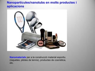Nanopartícules/nanotubs en molts productes i
aplicacions




 Nanomaterials per a la construcció material esportiu
 (raquetes, pilotes de tennis), productes de cosmètica,
 etc.
 