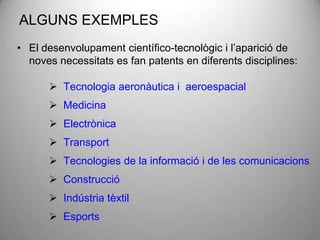 ALGUNS EXEMPLES
• El desenvolupament científico-tecnològic i l’aparició de
  noves necessitats es fan patents en diferents disciplines:

       Tecnologia aeronàutica i aeroespacial
       Medicina
       Electrònica
       Transport
       Tecnologies de la informació i de les comunicacions
       Construcció
       Indústria tèxtil
       Esports
 