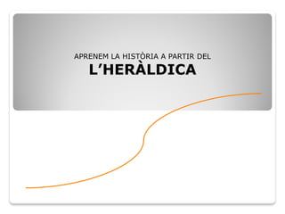 APRENEM LA HISTÒRIA A PARTIR DEL
L’HERÀLDICA
 