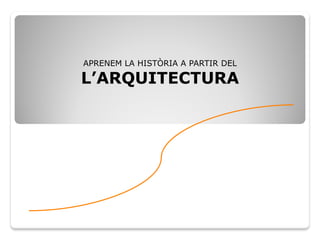 APRENEM LA HISTÒRIA A PARTIR DEL
L’ARQUITECTURA
 