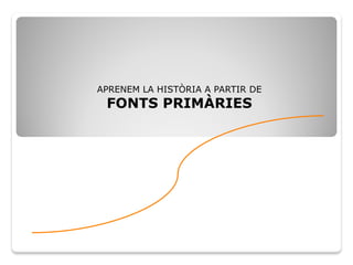 APRENEM LA HISTÒRIA A PARTIR DE
FONTS PRIMÀRIES
 