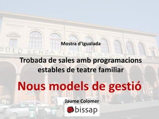 Mostra d’Igualada


Trobada de sales amb programacions
     estables de teatre familiar

Nous models de gestió
            Jaume Colomer
 