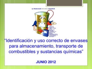 “Identificación y uso correcto de envases
para almacenamiento, transporte de
combustibles y sustancias químicas”
JUNIO 2012

 
