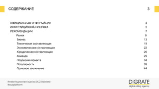 ОФИЦИАЛЬНАЯ ИНФОРМАЦИЯ 4
ИНВЕСТИЦИОННАЯ ОЦЕНКА 5
РЕКОМЕНДАЦИИ 7
Рынок 9
Бизнес 13
Техническая составляющая 19
Экономическая составляющая 22
Юридическая составляющая 26
Команда 29
Поддержка проекта 34
Популярность 39
Правовое заключение 44
СОДЕРЖАНИЕ 3
Инвестиционная оценка ICO проекта
Nousplatform
 