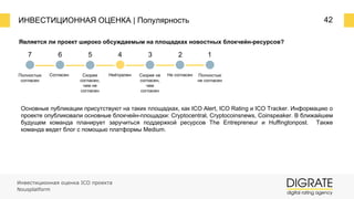 ИНВЕСТИЦИОННАЯ ОЦЕНКА | Популярность 42
Является ли проект широко обсуждаемым на площадках новостных блокчейн-ресурсов?
7 6 5 4 3 2 1
Полностью
согласен
Согласен Скорее
согласен,
чем не
согласен
Нейтрален Скорее не
согласен,
чем
согласен
Не согласен Полностью
не согласен
Основные публикации присутствуют на таких площадках, как ICO Alert, ICO Rating и ICO Tracker. Информацию о
проекте опубликовали основные блокчейн-площадки: Cryptocentral, Cryptocoinsnews, Coinspeaker. В ближайшем
будущем команда планирует заручиться поддержкой ресурсов The Entrepreneur и Huffingtonpost. Также
команда ведет блог с помощью платформы Medium.
Инвестиционная оценка ICO проекта
Nousplatform
 
