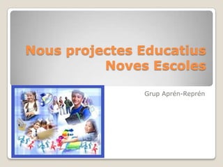 Nous projectes Educatius
          Noves Escoles

               Grup Aprén-Reprén
 