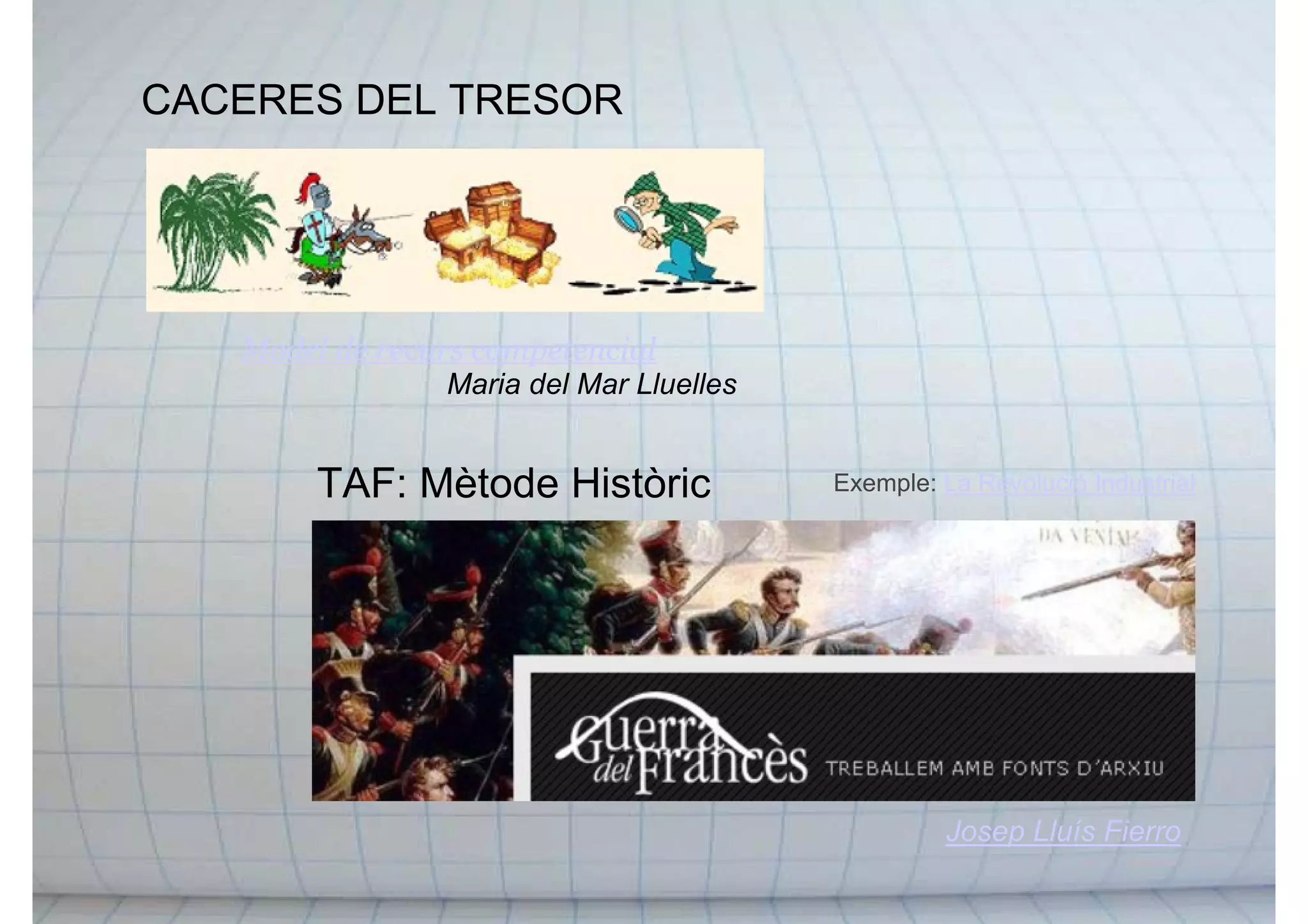 CACERES DEL TRESOR
TAF: Mètode Històric
Model de recurs competencial
Maria del Mar Lluelles
Josep Lluís Fierro
Exemple: La Revolució Industrial
 