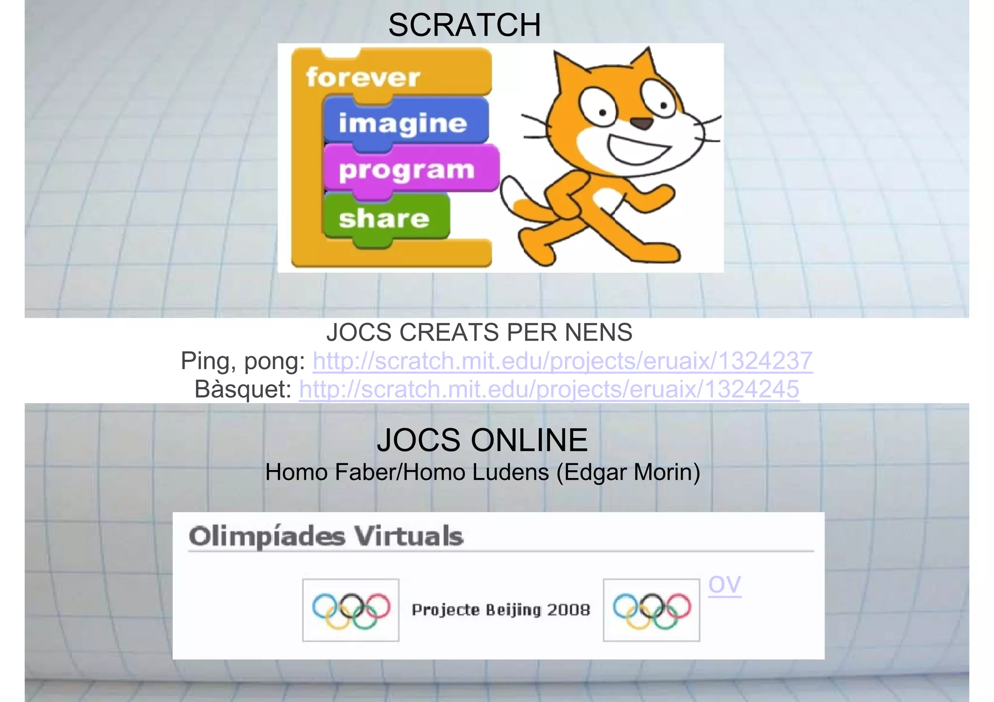 SCRATCH
JOCS ONLINE
Homo Faber/Homo Ludens (Edgar Morin)
JOCS CREATS PER NENS
Ping, pong: http://scratch.mit.edu/projects/eruaix/1324237
Bàsquet: http://scratch.mit.edu/projects/eruaix/1324245
ov
 