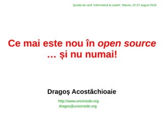 Ce mai este nou în open source
… și nu numai!
Dragoş Acostăchioaie
http://www.unixinside.org
dragos@unixinside.org
Şcoala de vară “Informatică la castel”, Macea, 22-27 august 2016
 