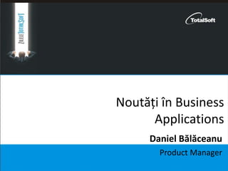 Noutăți în Business
Applications
Product Manager
Daniel Bălăceanu
 